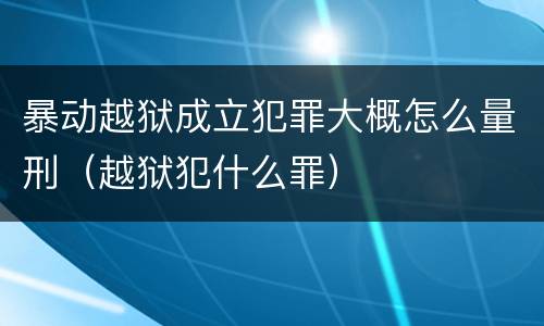 暴动越狱成立犯罪大概怎么量刑（越狱犯什么罪）