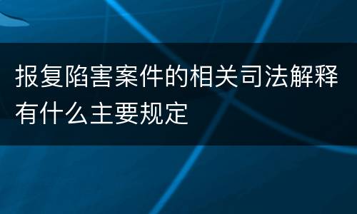报复陷害案件的相关司法解释有什么主要规定