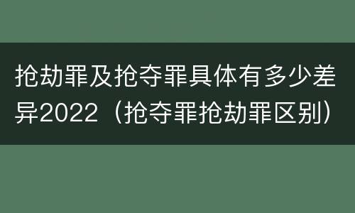 抢劫罪及抢夺罪具体有多少差异2022（抢夺罪抢劫罪区别）