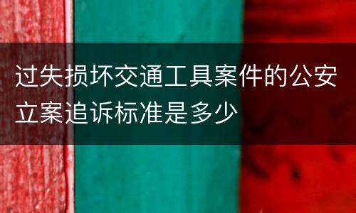 过失损坏交通工具案件的公安立案追诉标准是多少