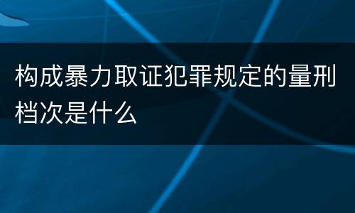 构成暴力取证犯罪规定的量刑档次是什么
