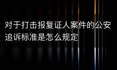 对于打击报复证人案件的公安追诉标准是怎么规定