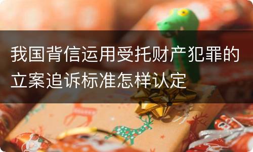 我国背信运用受托财产犯罪的立案追诉标准怎样认定