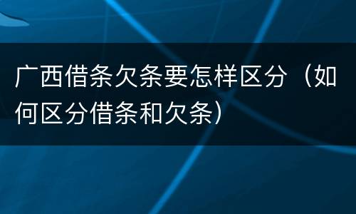 广西借条欠条要怎样区分（如何区分借条和欠条）