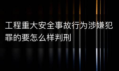 工程重大安全事故行为涉嫌犯罪的要怎么样判刑