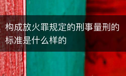 构成放火罪规定的刑事量刑的标准是什么样的