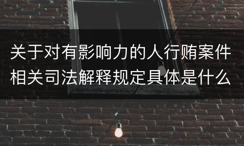 关于对有影响力的人行贿案件相关司法解释规定具体是什么重要内容