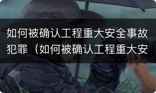 如何被确认工程重大安全事故犯罪（如何被确认工程重大安全事故犯罪记录）
