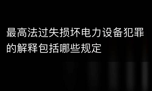 最高法过失损坏电力设备犯罪的解释包括哪些规定