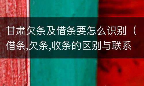 甘肃欠条及借条要怎么识别（借条,欠条,收条的区别与联系）