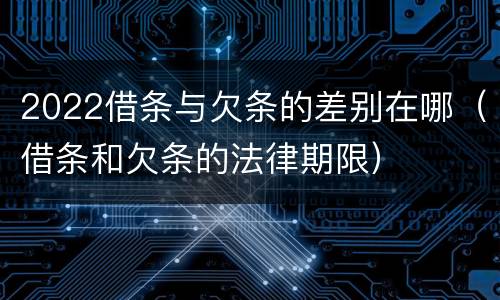 2022借条与欠条的差别在哪（借条和欠条的法律期限）