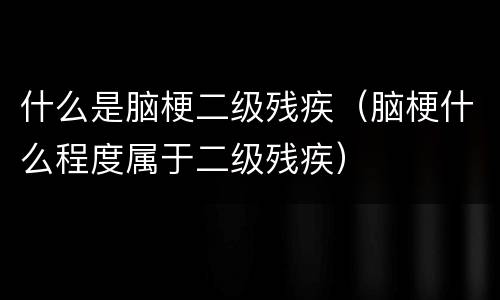 什么是脑梗二级残疾（脑梗什么程度属于二级残疾）