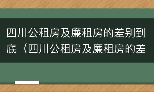 四川公租房及廉租房的差别到底（四川公租房及廉租房的差别到底多大）