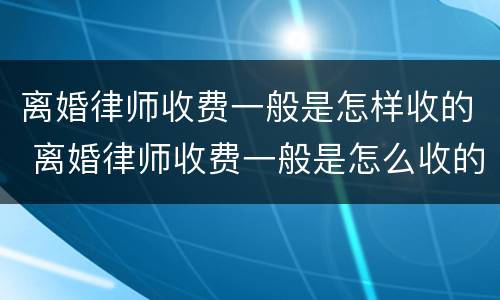 离婚律师收费一般是怎样收的 离婚律师收费一般是怎么收的