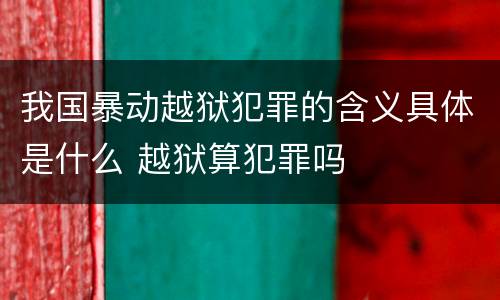 我国暴动越狱犯罪的含义具体是什么 越狱算犯罪吗