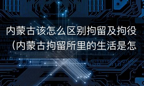 内蒙古该怎么区别拘留及拘役（内蒙古拘留所里的生活是怎么样的）