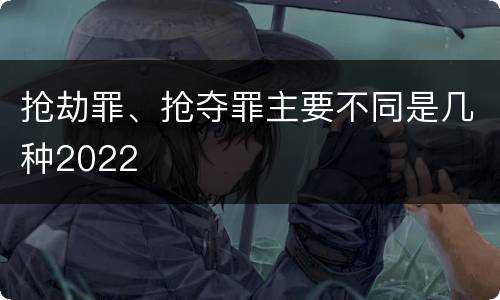 抢劫罪、抢夺罪主要不同是几种2022