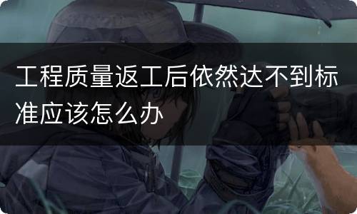工程质量返工后依然达不到标准应该怎么办
