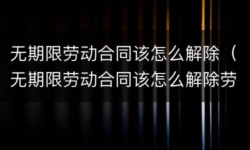 无期限劳动合同该怎么解除（无期限劳动合同该怎么解除劳动关系）