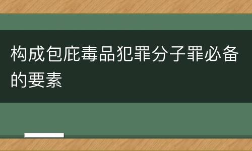 构成包庇毒品犯罪分子罪必备的要素