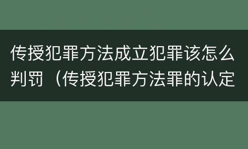 传授犯罪方法成立犯罪该怎么判罚（传授犯罪方法罪的认定）