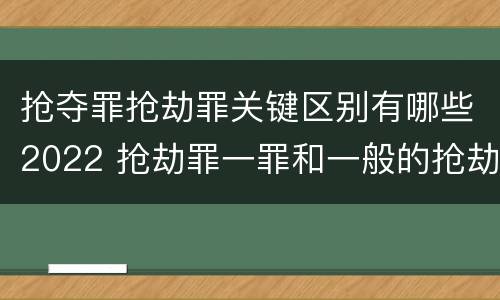 抢夺罪抢劫罪关键区别有哪些2022 抢劫罪一罪和一般的抢劫罪