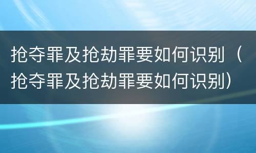 抢夺罪及抢劫罪要如何识别（抢夺罪及抢劫罪要如何识别）