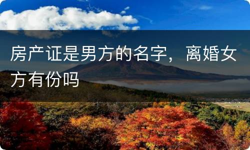 房产证是男方的名字，离婚女方有份吗
