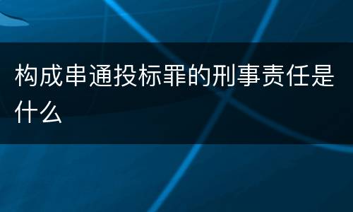 构成串通投标罪的刑事责任是什么