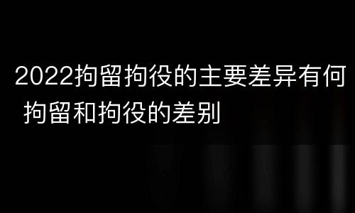 2022拘留拘役的主要差异有何 拘留和拘役的差别