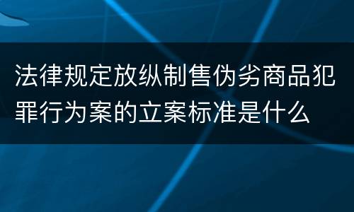 法律规定放纵制售伪劣商品犯罪行为案的立案标准是什么
