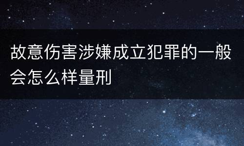 故意伤害涉嫌成立犯罪的一般会怎么样量刑