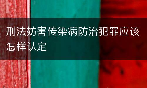 刑法妨害传染病防治犯罪应该怎样认定