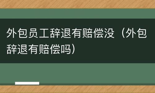 外包员工辞退有赔偿没（外包辞退有赔偿吗）