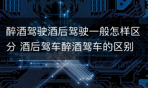 醉酒驾驶酒后驾驶一般怎样区分 酒后驾车醉酒驾车的区别