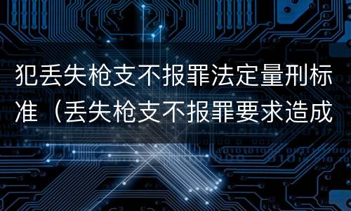 犯丢失枪支不报罪法定量刑标准（丢失枪支不报罪要求造成了严重后果的才构成犯罪）