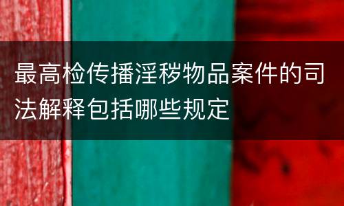 最高检传播淫秽物品案件的司法解释包括哪些规定