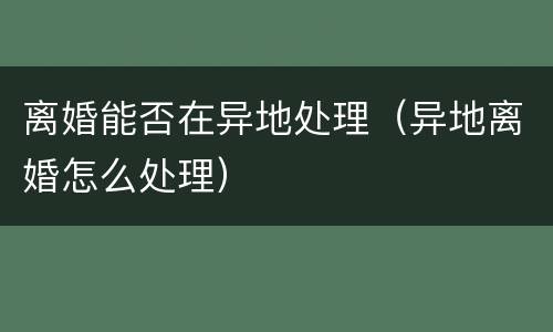 离婚能否在异地处理（异地离婚怎么处理）