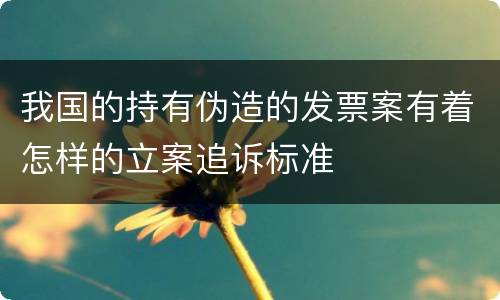 我国的持有伪造的发票案有着怎样的立案追诉标准