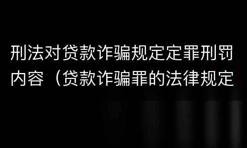 刑法对贷款诈骗规定定罪刑罚内容（贷款诈骗罪的法律规定）
