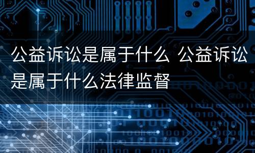 公益诉讼是属于什么 公益诉讼是属于什么法律监督
