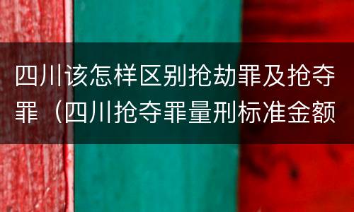四川该怎样区别抢劫罪及抢夺罪（四川抢夺罪量刑标准金额）