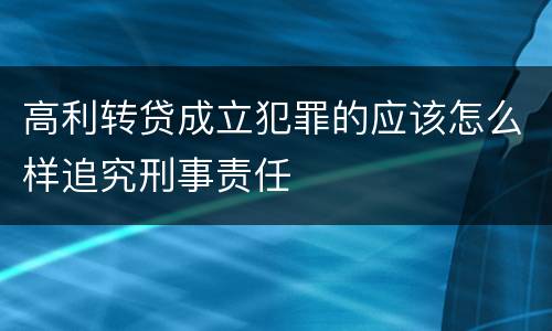 高利转贷成立犯罪的应该怎么样追究刑事责任