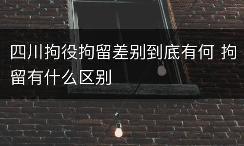 四川拘役拘留差别到底有何 拘留有什么区别