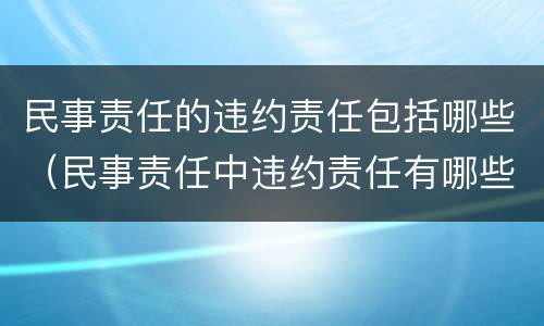 民事责任的违约责任包括哪些（民事责任中违约责任有哪些）
