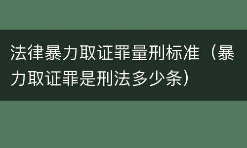 法律暴力取证罪量刑标准（暴力取证罪是刑法多少条）