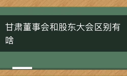 甘肃董事会和股东大会区别有啥