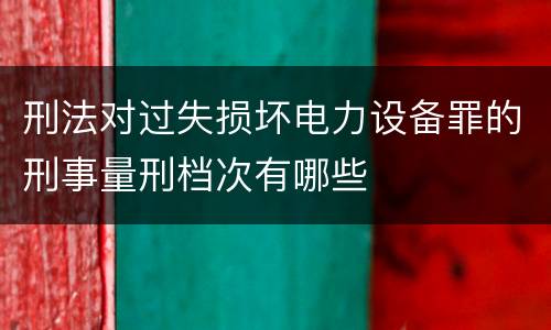 刑法对过失损坏电力设备罪的刑事量刑档次有哪些