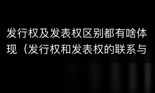 发行权及发表权区别都有啥体现(发行权和发表权的联系与区别)
