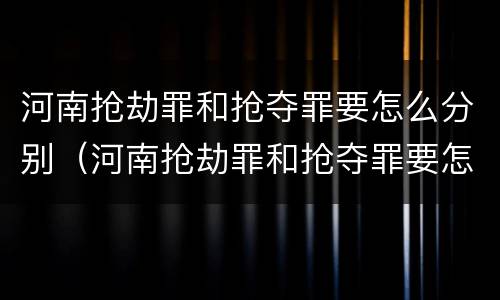 河南抢劫罪和抢夺罪要怎么分别（河南抢劫罪和抢夺罪要怎么分别判决）